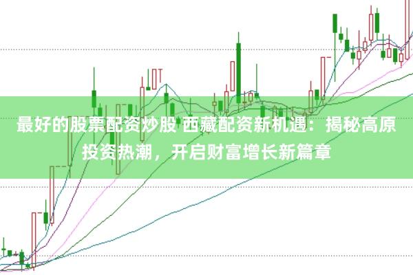 最好的股票配资炒股 西藏配资新机遇：揭秘高原投资热潮，开启财富增长新篇章