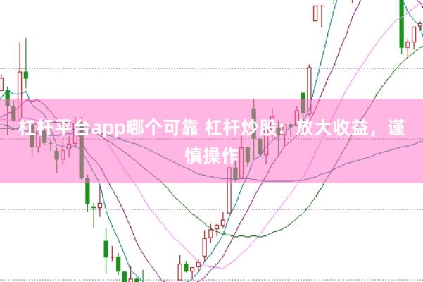 杠杆平台app哪个可靠 杠杆炒股：放大收益，谨慎操作