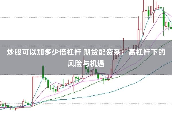 炒股可以加多少倍杠杆 期货配资系:高杠杆下的风险与机遇