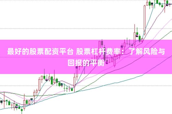 最好的股票配资平台 股票杠杆费率:了解风险与回报的平衡