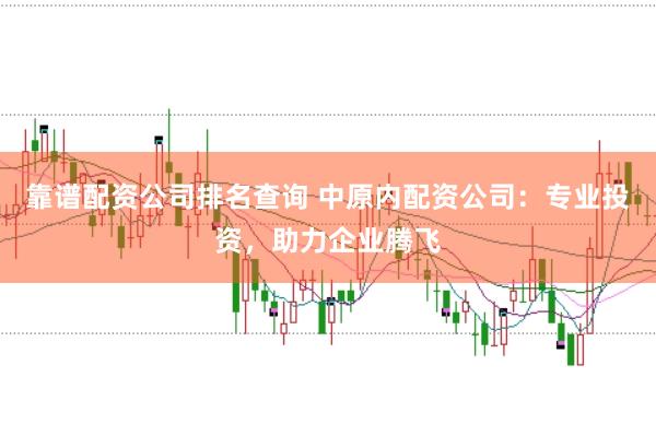 靠谱配资公司排名查询 中原内配资公司:专业投资,助力企业腾飞