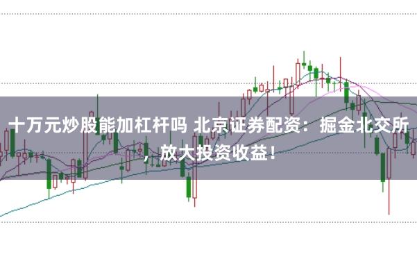 十万元炒股能加杠杆吗 北京证券配资:掘金北交所,放大投资收益!