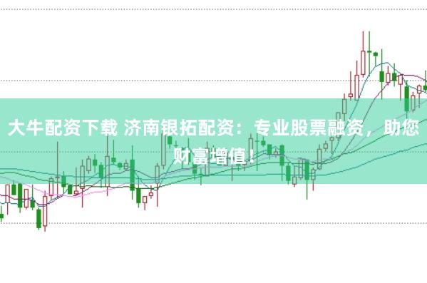 大牛配资下载 济南银拓配资:专业股票融资,助您财富增值!