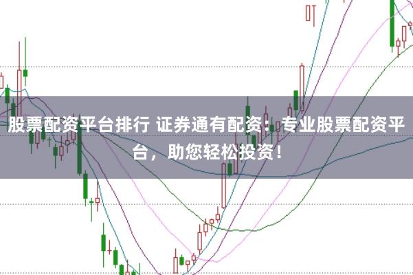 股票配资平台排行 证券通有配资:专业股票配资平台,助您轻松投资!