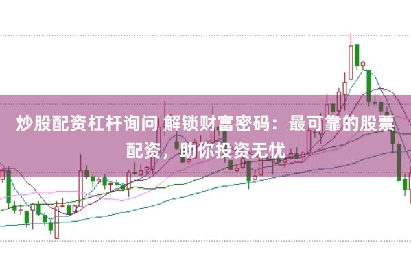 炒股配资杠杆询问 解锁财富密码:最可靠的股票配资,助你投资无忧