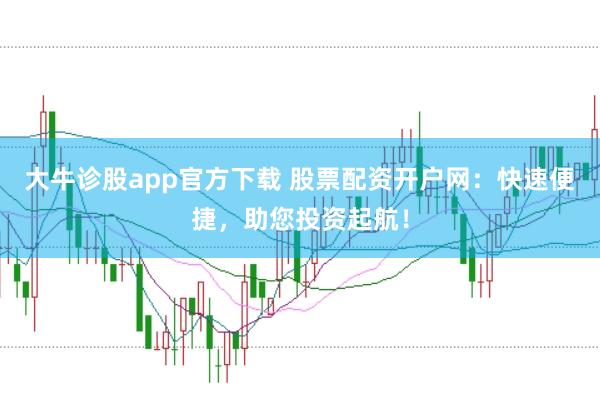 大牛诊股app官方下载 股票配资开户网:快速便捷,助您投资起航!