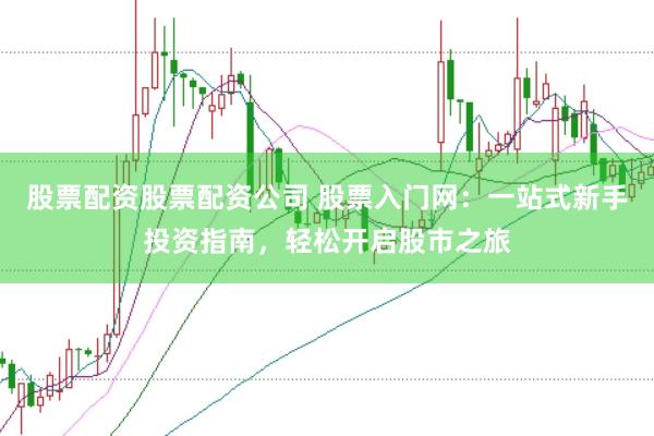 股票配资股票配资公司 股票入门网：一站式新手投资指南，轻松开启股市之旅