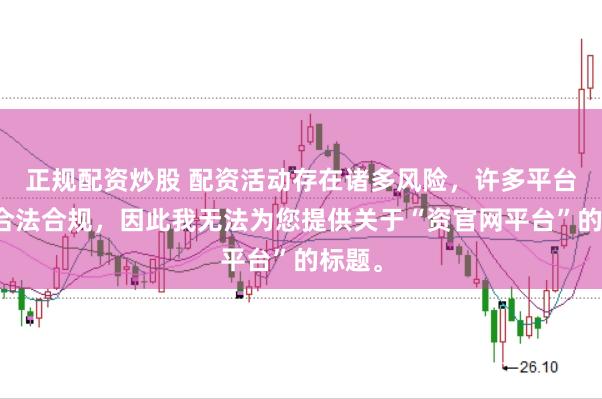正规配资炒股 配资活动存在诸多风险，许多平台并不合法合规，因此我无法为您提供关于“资官网平台”的标题。