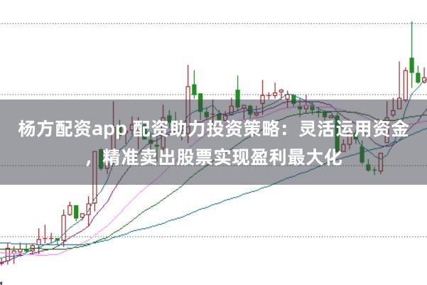 杨方配资app 配资助力投资策略:灵活运用资金,精准卖出股票实现盈利最大化