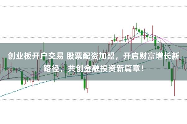 创业板开户交易 股票配资加盟,开启财富增长新路径,共创金融投资新篇章!