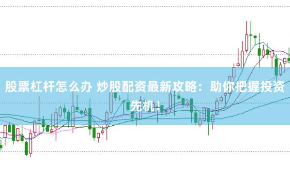 股票杠杆怎么办 炒股配资最新攻略:助你把握投资先机!