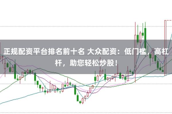 正规配资平台排名前十名 大众配资:低门槛,高杠杆,助您轻松炒股!