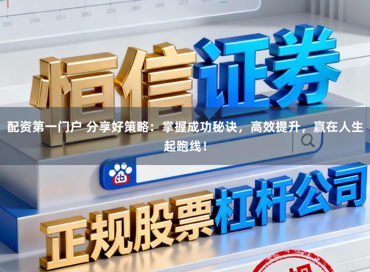 配资第一门户 分享好策略:掌握成功秘诀,高效提升,赢在人生起跑线!