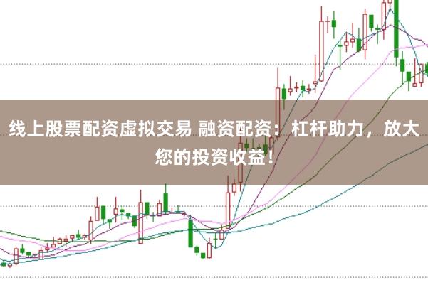 线上股票配资虚拟交易 融资配资：杠杆助力，放大您的投资收益！