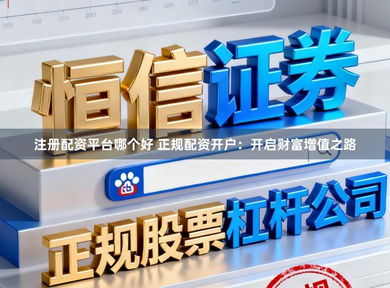 注册配资平台哪个好 正规配资开户：开启财富增值之路
