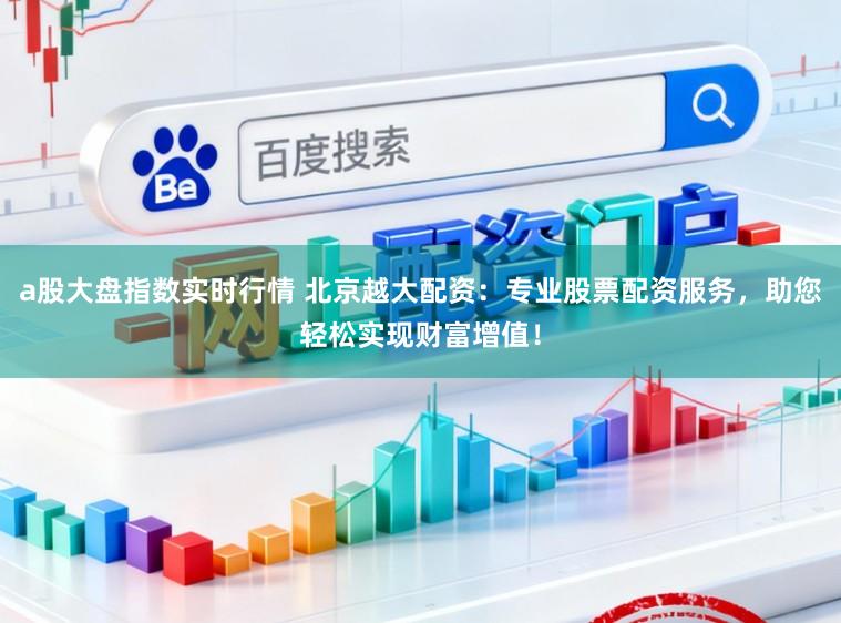 a股大盘指数实时行情 北京越大配资：专业股票配资服务，助您轻松实现财富增值！