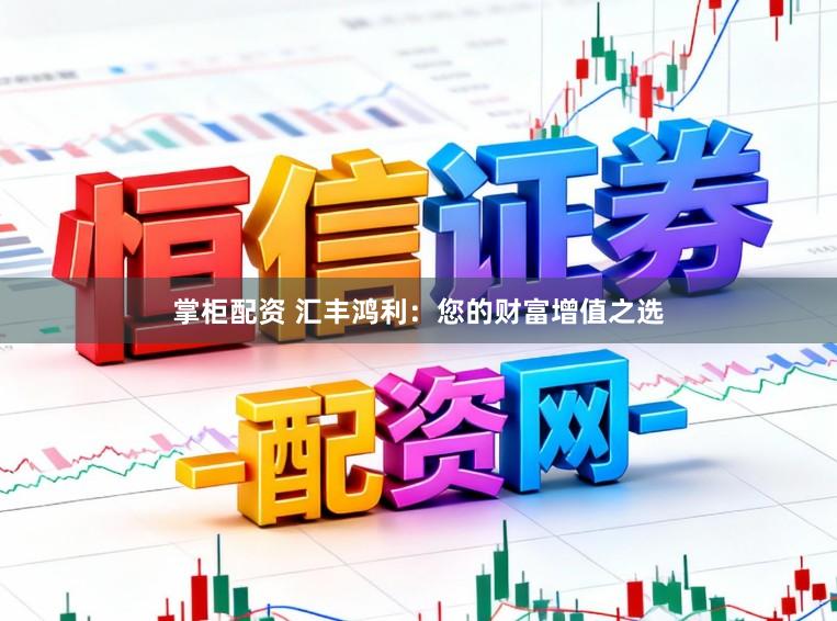 掌柜配资 汇丰鸿利：您的财富增值之选