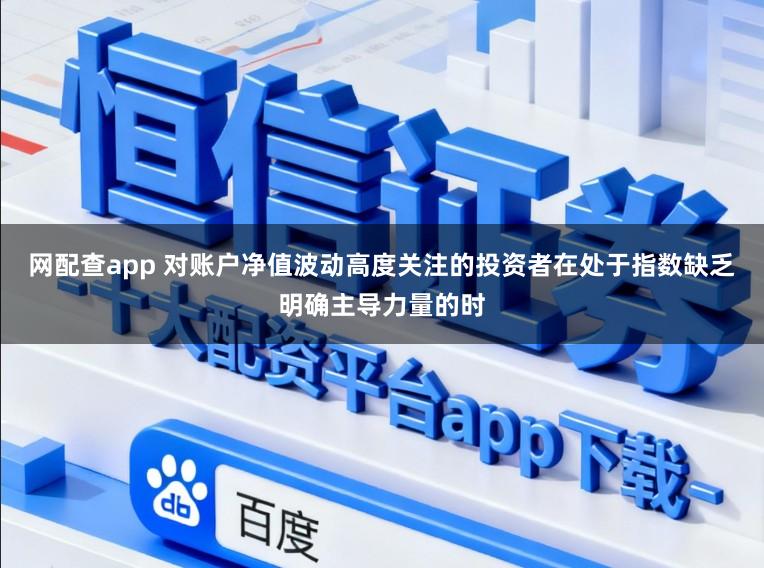 网配查app 对账户净值波动高度关注的投资者在处于指数缺乏明确主导力量的时