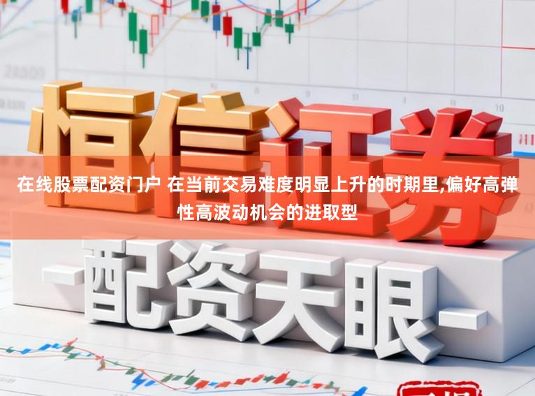 在线股票配资门户 在当前交易难度明显上升的时期里，偏好高弹性高波动机会的进取型