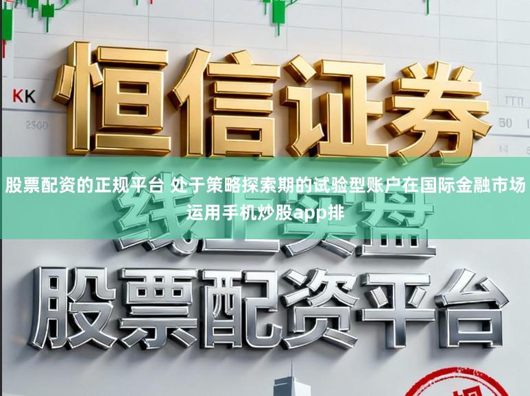 股票配资的正规平台 处于策略探索期的试验型账户在国际金融市场运用手机炒股app排