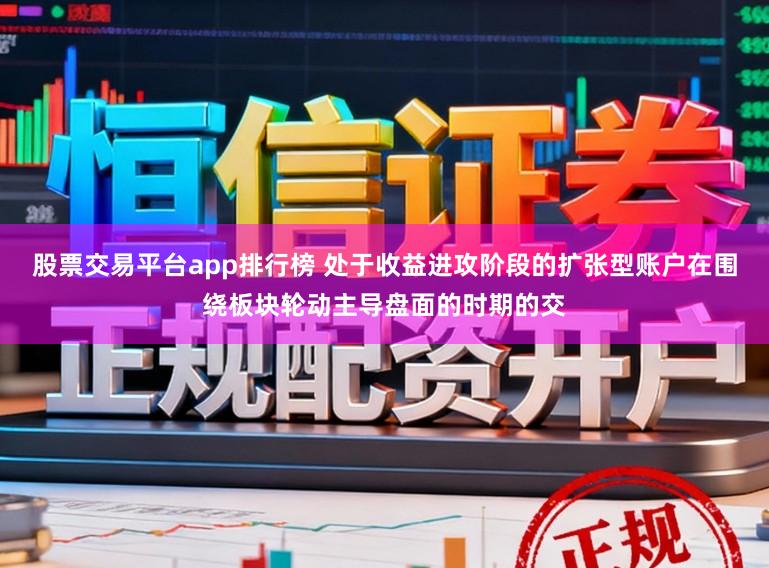 股票交易平台app排行榜 处于收益进攻阶段的扩张型账户在围绕板块轮动主导盘面的时期的交