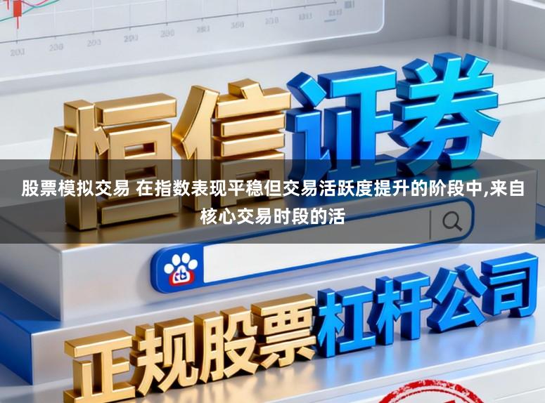 股票模拟交易 在指数表现平稳但交易活跃度提升的阶段中，来自核心交易时段的活