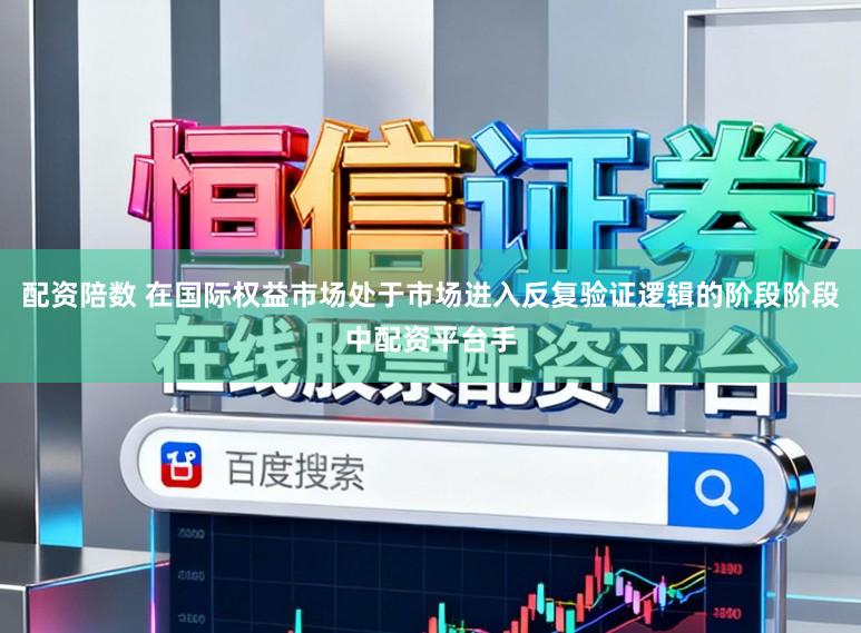 配资陪数 在国际权益市场处于市场进入反复验证逻辑的阶段阶段中配资平台手