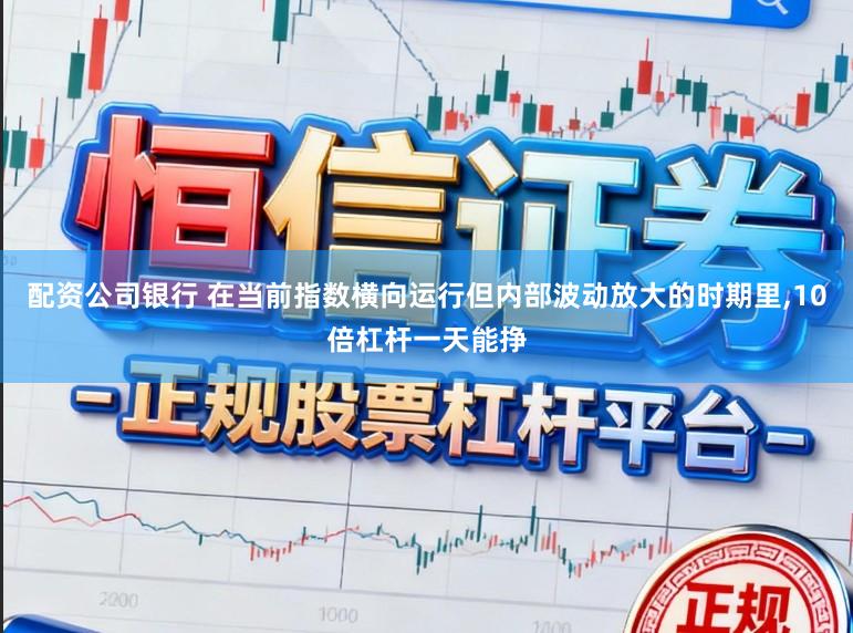 配资公司银行 在当前指数横向运行但内部波动放大的时期里，10倍杠杆一天能挣