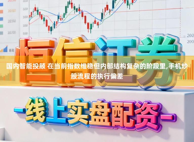 国内智能投顾 在当前指数维稳但内部结构复杂的阶段里，手机炒股流程的执行偏差