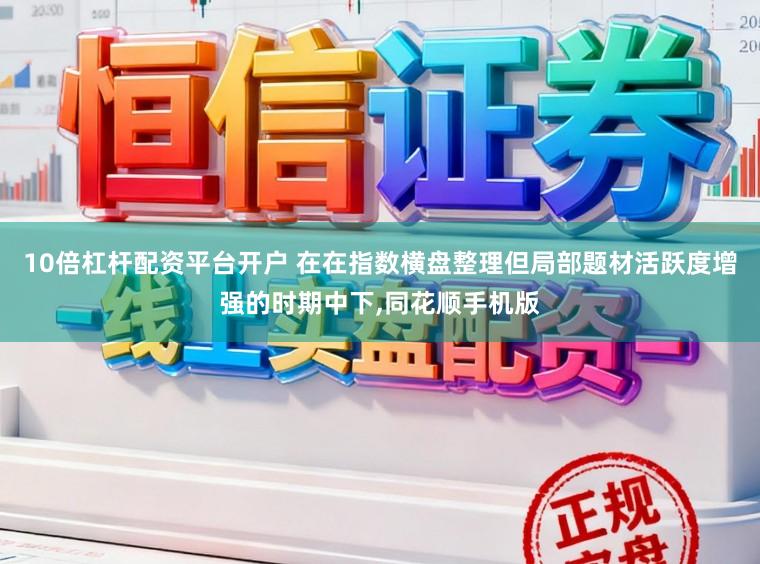 10倍杠杆配资平台开户 在在指数横盘整理但局部题材活跃度增强的时期中下，同花顺手机版