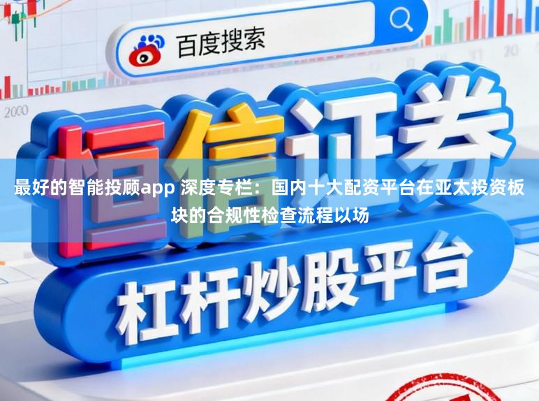 最好的智能投顾app 深度专栏：国内十大配资平台在亚太投资板块的合规性检查流程以场