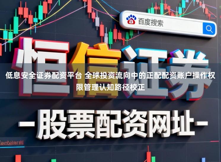 低息安全证券配资平台 全球投资流向中的正配配资账户操作权限管理认知路径校正