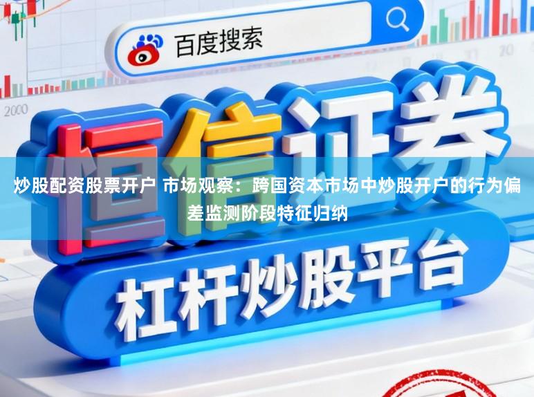 炒股配资股票开户 市场观察：跨国资本市场中炒股开户的行为偏差监测阶段特征归纳