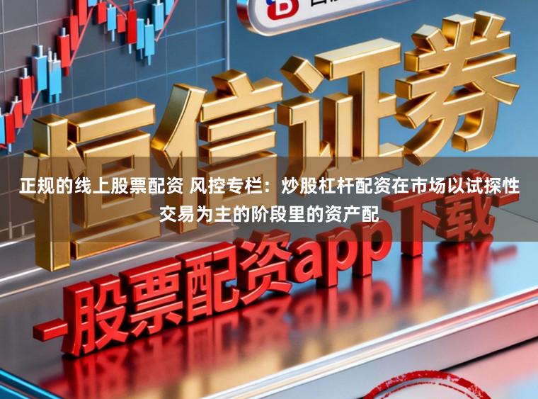 正规的线上股票配资 风控专栏：炒股杠杆配资在市场以试探性交易为主的阶段里的资产配
