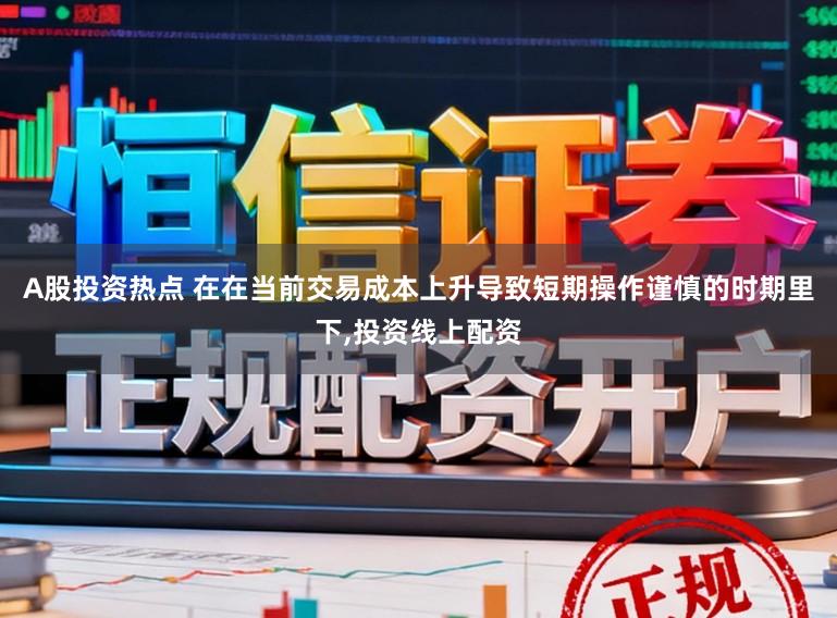 A股投资热点 在在当前交易成本上升导致短期操作谨慎的时期里下，投资线上配资