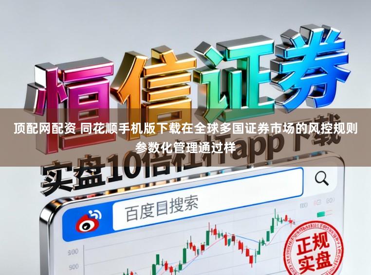 顶配网配资 同花顺手机版下载在全球多国证券市场的风控规则参数化管理通过样