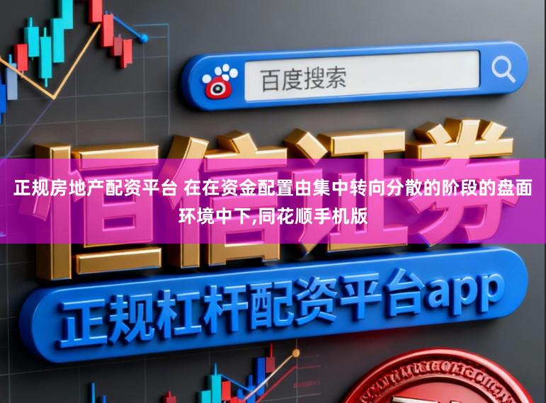 正规房地产配资平台 在在资金配置由集中转向分散的阶段的盘面环境中下，同花顺手机版