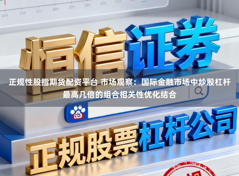 正规性股指期货配资平台 市场观察:国际金融市场中炒股杠杆最高几倍的组合相关性优化结合