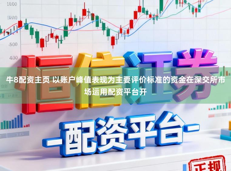 牛8配资主页 以账户峰值表现为主要评价标准的资金在深交所市场运用配资平台开