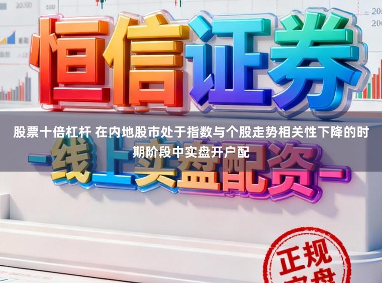 股票十倍杠杆 在内地股市处于指数与个股走势相关性下降的时期阶段中实盘开户配