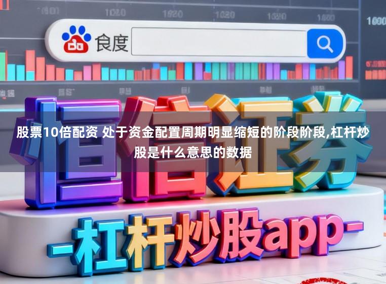 股票10倍配资 处于资金配置周期明显缩短的阶段阶段，杠杆炒股是什么意思的数据