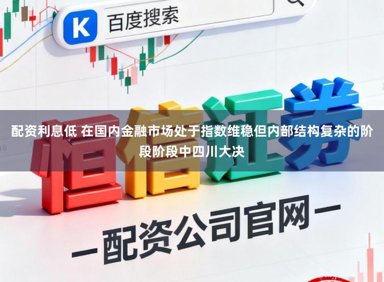 配资利息低 在国内金融市场处于指数维稳但内部结构复杂的阶段阶段中四川大决