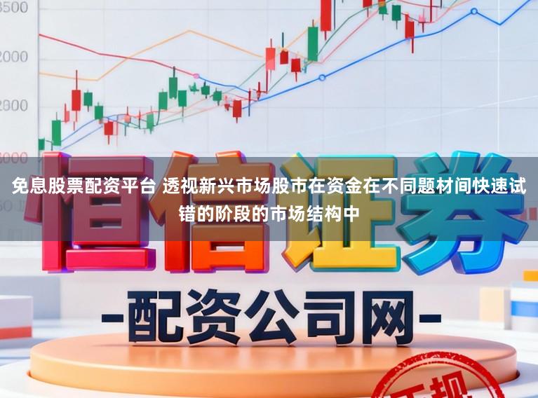 免息股票配资平台 透视新兴市场股市在资金在不同题材间快速试错的阶段的市场结构中