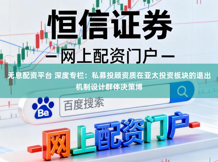 无息配资平台 深度专栏：私募投顾资质在亚太投资板块的退出机制设计群体决策博