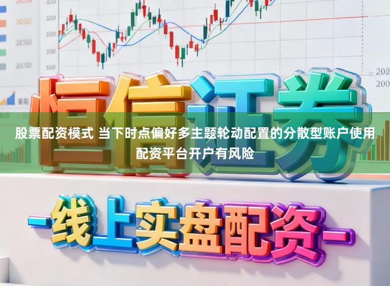 股票配资模式 当下时点偏好多主题轮动配置的分散型账户使用配资平台开户有风险