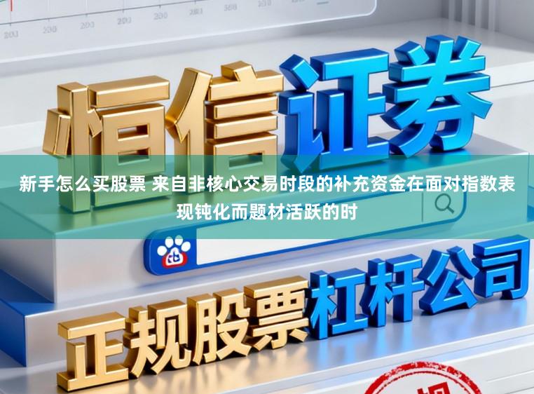 新手怎么买股票 来自非核心交易时段的补充资金在面对指数表现钝化而题材活跃的时