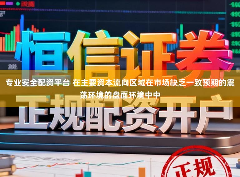 专业安全配资平台 在主要资本流向区域在市场缺乏一致预期的震荡环境的盘面环境中中