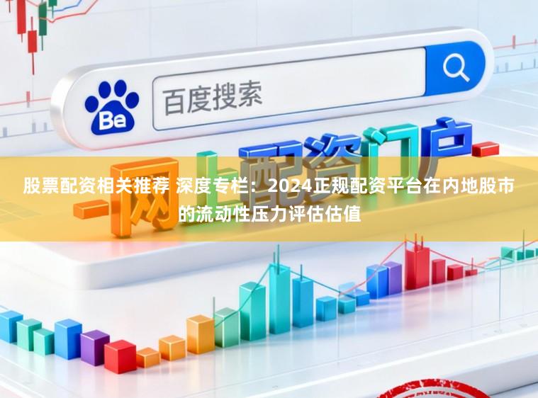 股票配资相关推荐 深度专栏：2024正规配资平台在内地股市的流动性压力评估估值