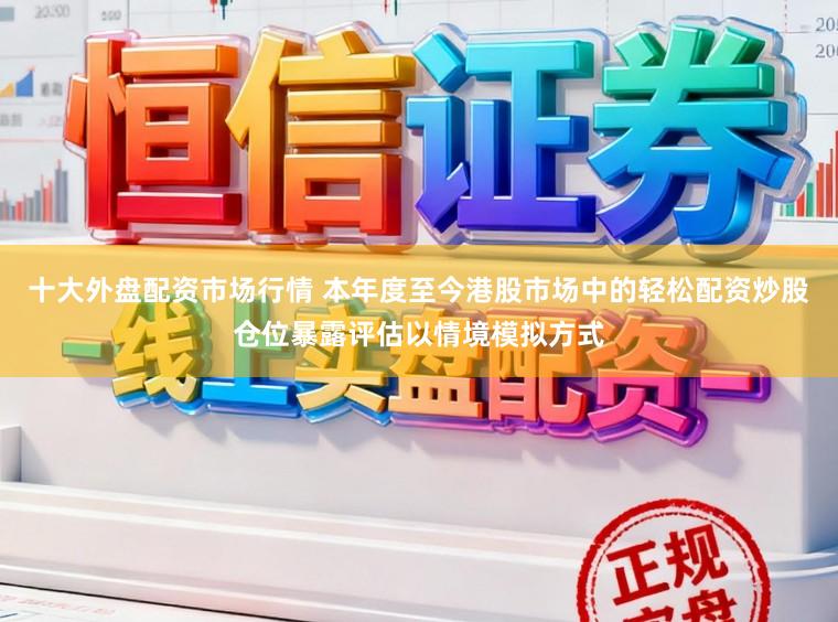 十大外盘配资市场行情 本年度至今港股市场中的轻松配资炒股仓位暴露评估以情境模拟方式