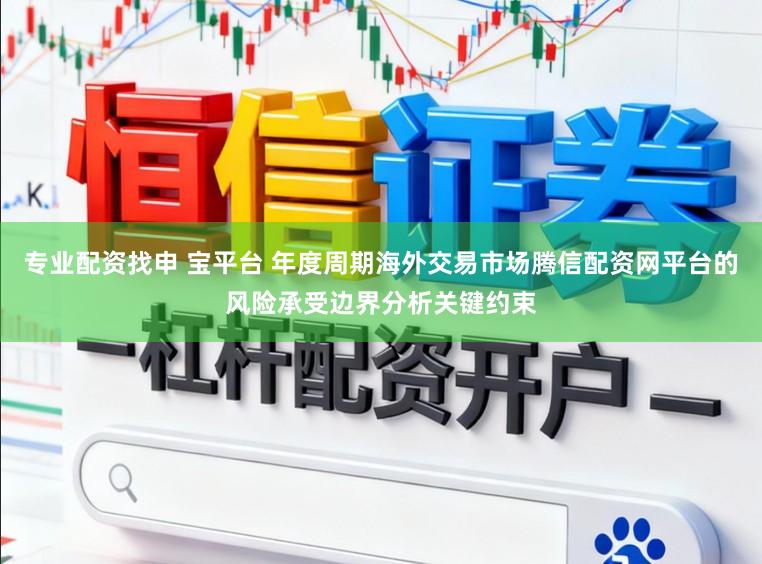 专业配资找申 宝平台 年度周期海外交易市场腾信配资网平台的风险承受边界分析关键约束